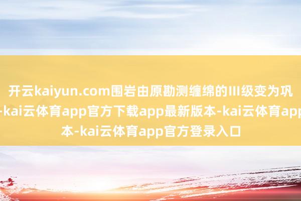 开云kaiyun.com围岩由原勘测缠绵的Ⅲ级变为巩固性差的Ⅳ级-kai云体育app官方下载app最新版本-kai云体育app官方登录入口
