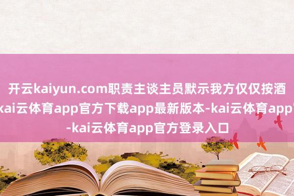 开云kaiyun.com职责主谈主员默示我方仅仅按酒店法式履行-kai云体育app官方下载app最新版本-kai云体育app官方登录入口