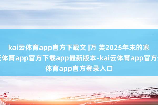 kai云体育app官方下载文 |万 芙2025年末的寒意-kai云体育app官方下载app最新版本-kai云体育app官方登录入口